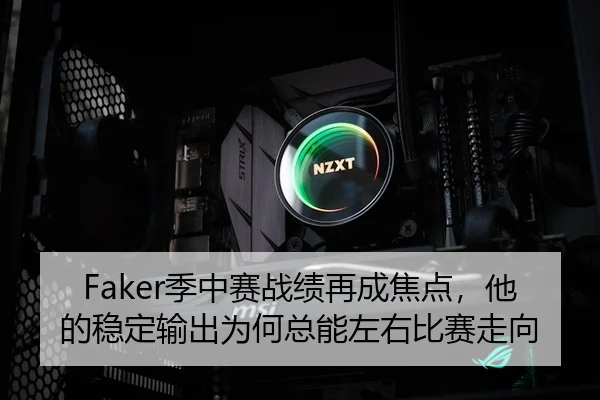 Faker季中赛战绩再成焦点，他的稳定输出为何总能左右比赛走向